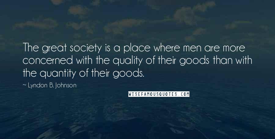 Lyndon B. Johnson Quotes: The great society is a place where men are more concerned with the quality of their goods than with the quantity of their goods.