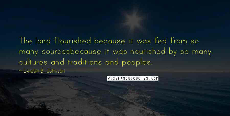 Lyndon B. Johnson Quotes: The land flourished because it was fed from so many sourcesbecause it was nourished by so many cultures and traditions and peoples.