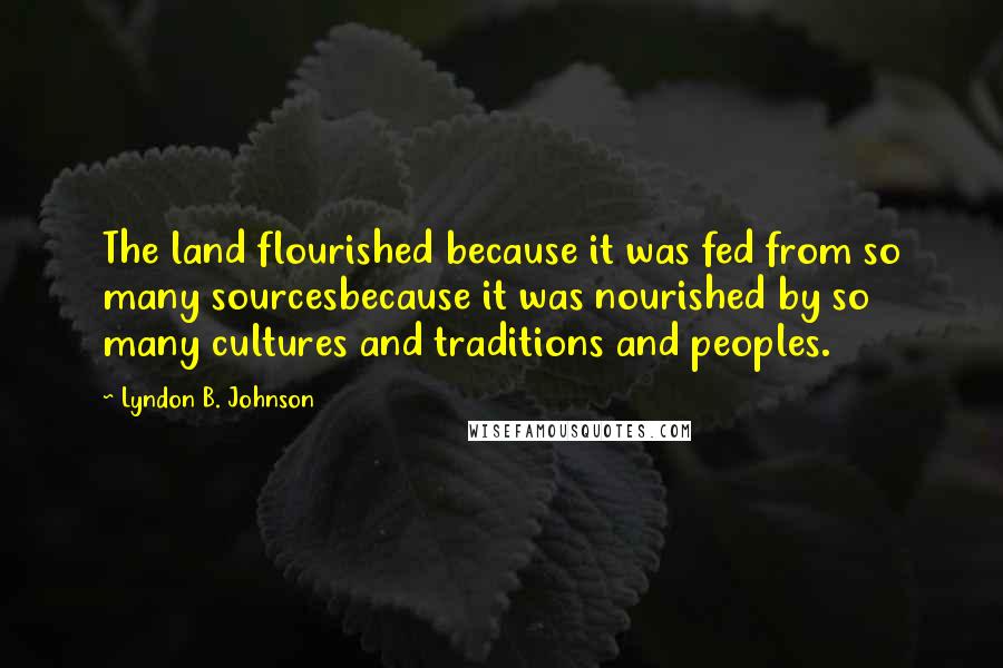 Lyndon B. Johnson Quotes: The land flourished because it was fed from so many sourcesbecause it was nourished by so many cultures and traditions and peoples.