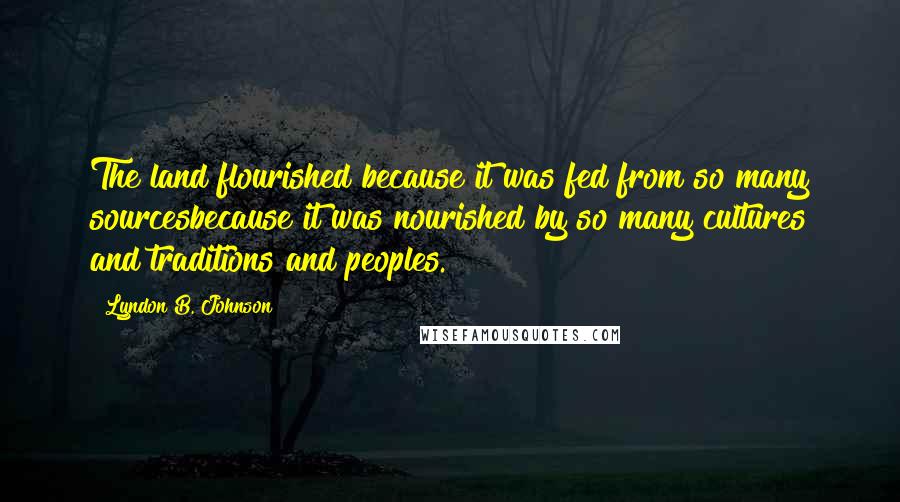 Lyndon B. Johnson Quotes: The land flourished because it was fed from so many sourcesbecause it was nourished by so many cultures and traditions and peoples.