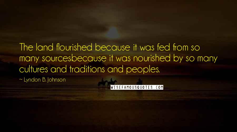 Lyndon B. Johnson Quotes: The land flourished because it was fed from so many sourcesbecause it was nourished by so many cultures and traditions and peoples.