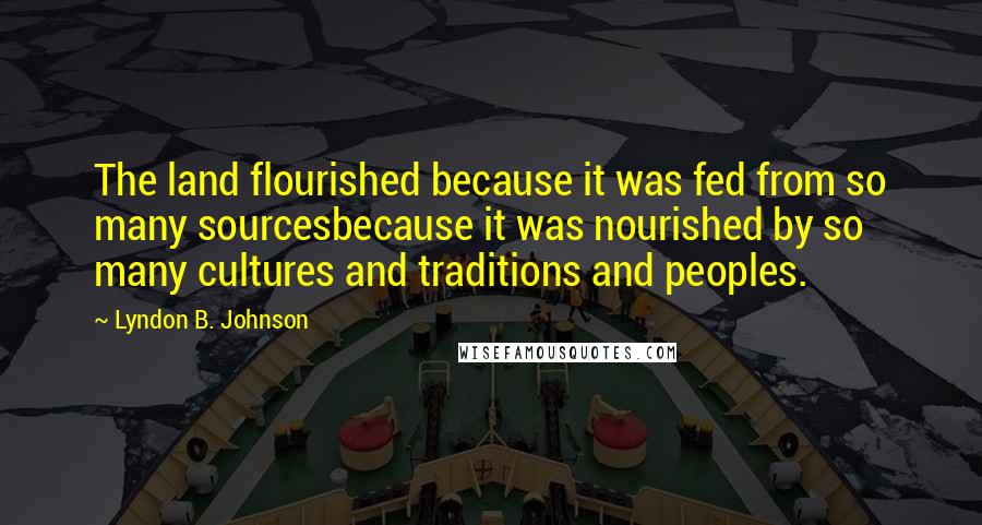 Lyndon B. Johnson Quotes: The land flourished because it was fed from so many sourcesbecause it was nourished by so many cultures and traditions and peoples.