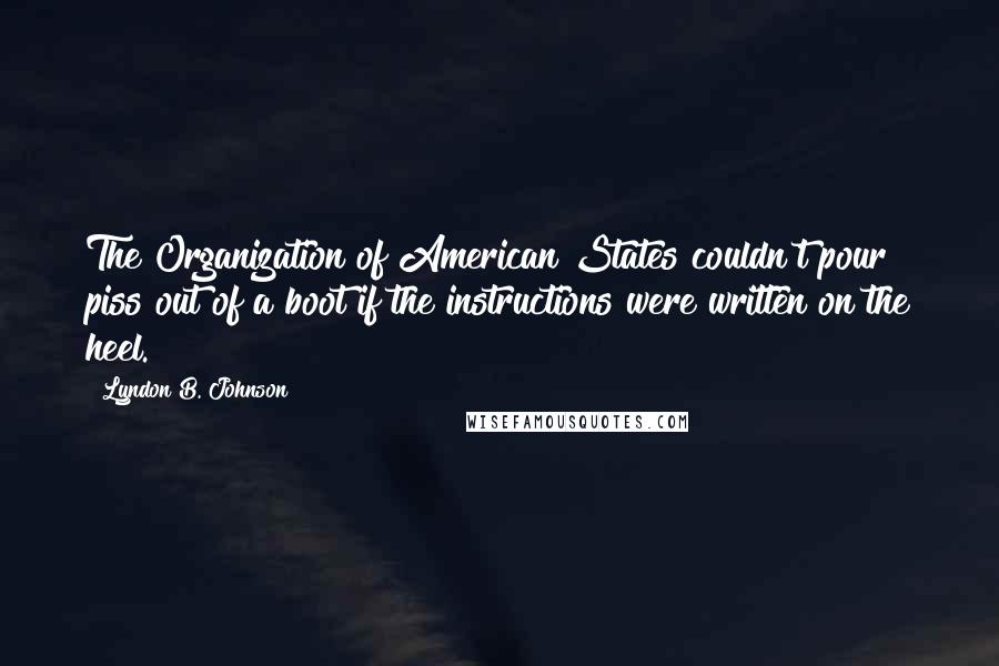 Lyndon B. Johnson Quotes: The Organization of American States couldn't pour piss out of a boot if the instructions were written on the heel.