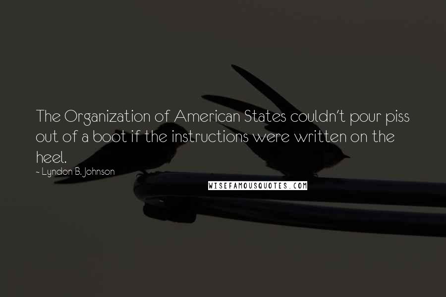 Lyndon B. Johnson Quotes: The Organization of American States couldn't pour piss out of a boot if the instructions were written on the heel.