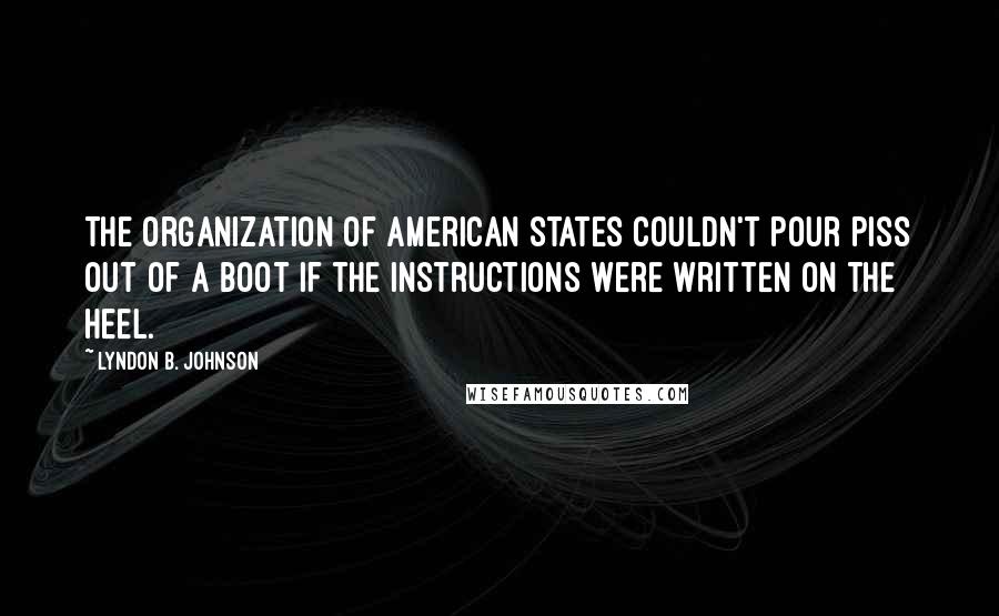 Lyndon B. Johnson Quotes: The Organization of American States couldn't pour piss out of a boot if the instructions were written on the heel.