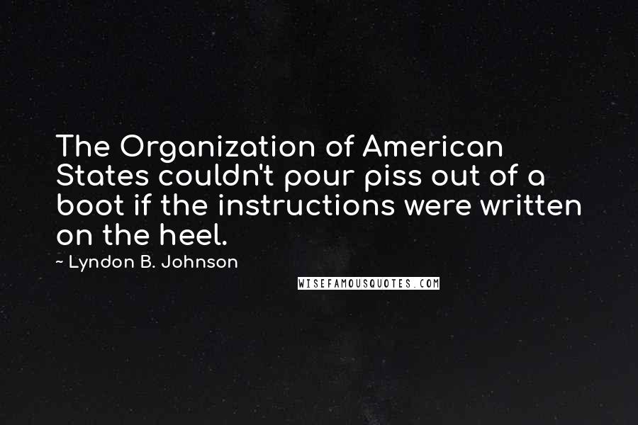 Lyndon B. Johnson Quotes: The Organization of American States couldn't pour piss out of a boot if the instructions were written on the heel.