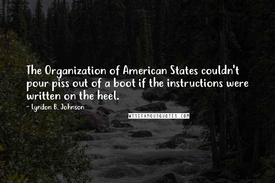 Lyndon B. Johnson Quotes: The Organization of American States couldn't pour piss out of a boot if the instructions were written on the heel.