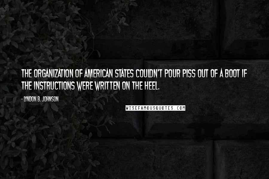 Lyndon B. Johnson Quotes: The Organization of American States couldn't pour piss out of a boot if the instructions were written on the heel.