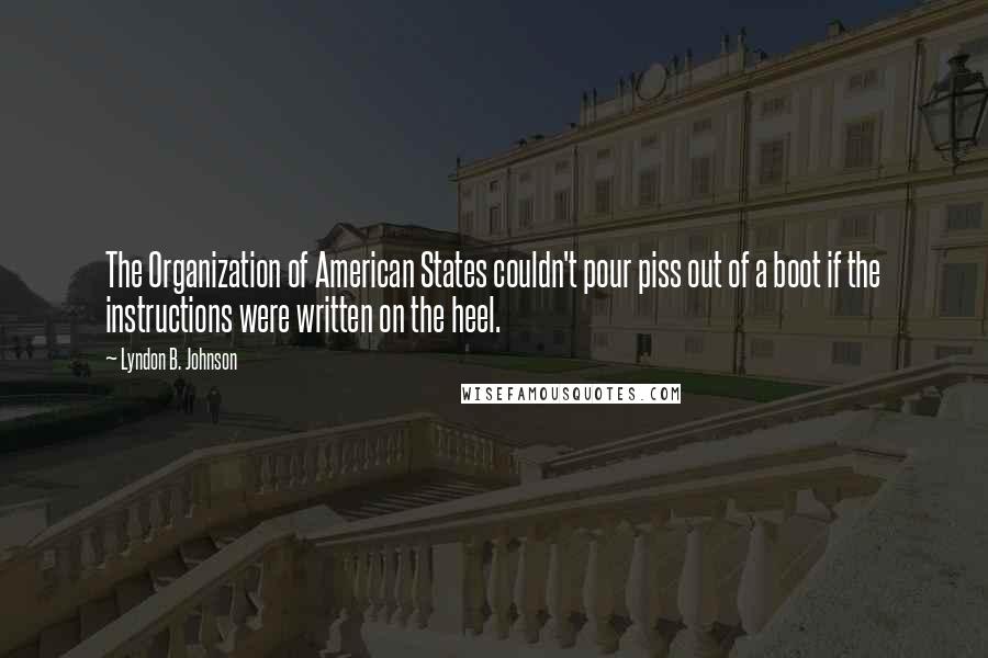 Lyndon B. Johnson Quotes: The Organization of American States couldn't pour piss out of a boot if the instructions were written on the heel.