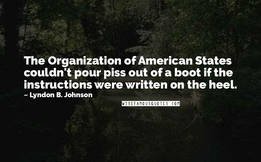 Lyndon B. Johnson Quotes: The Organization of American States couldn't pour piss out of a boot if the instructions were written on the heel.