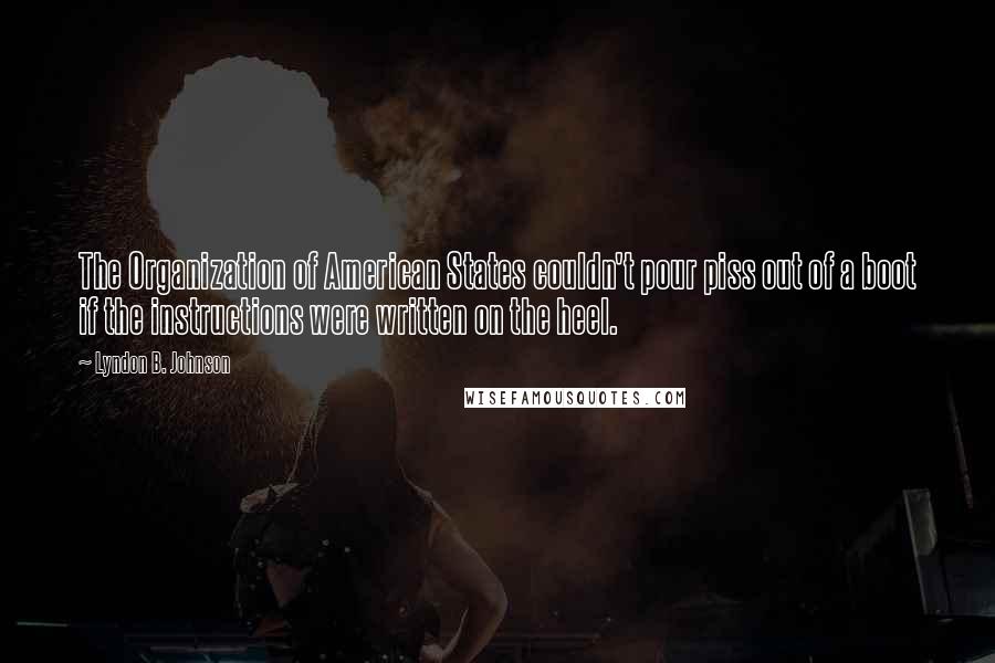 Lyndon B. Johnson Quotes: The Organization of American States couldn't pour piss out of a boot if the instructions were written on the heel.