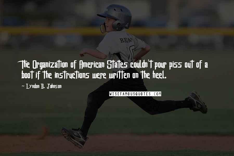 Lyndon B. Johnson Quotes: The Organization of American States couldn't pour piss out of a boot if the instructions were written on the heel.