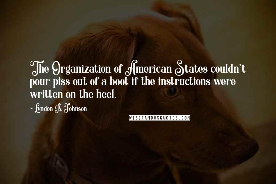 Lyndon B. Johnson Quotes: The Organization of American States couldn't pour piss out of a boot if the instructions were written on the heel.