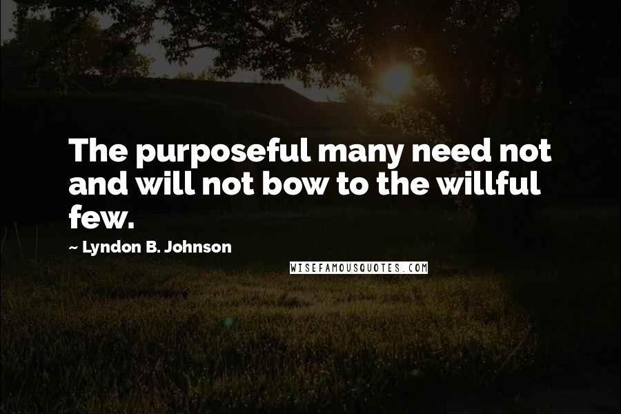 Lyndon B. Johnson Quotes: The purposeful many need not and will not bow to the willful few.