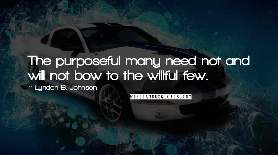 Lyndon B. Johnson Quotes: The purposeful many need not and will not bow to the willful few.