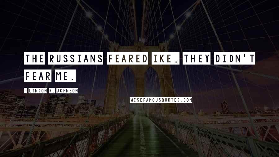 Lyndon B. Johnson Quotes: The Russians feared Ike. They didn't fear me.