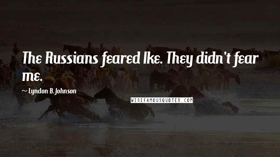 Lyndon B. Johnson Quotes: The Russians feared Ike. They didn't fear me.