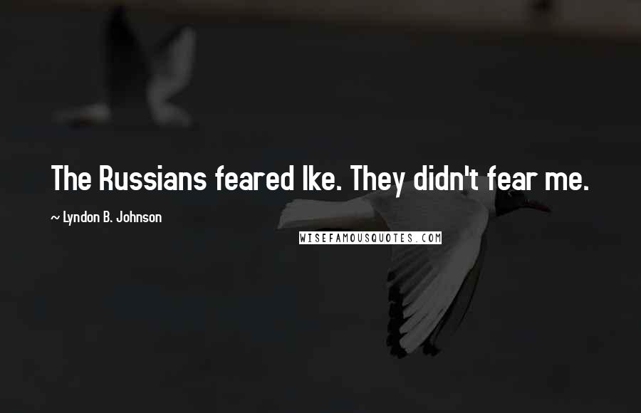 Lyndon B. Johnson Quotes: The Russians feared Ike. They didn't fear me.