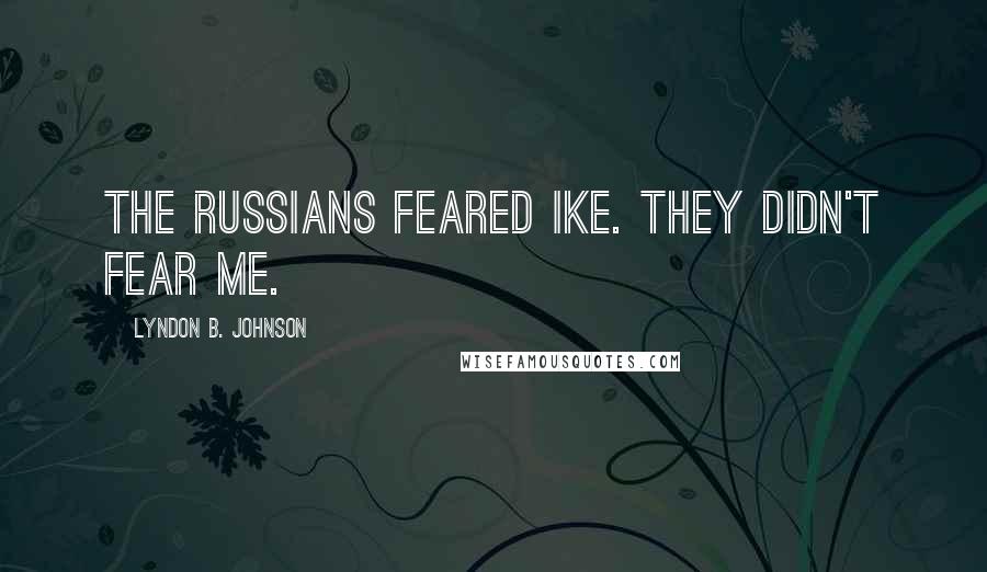 Lyndon B. Johnson Quotes: The Russians feared Ike. They didn't fear me.