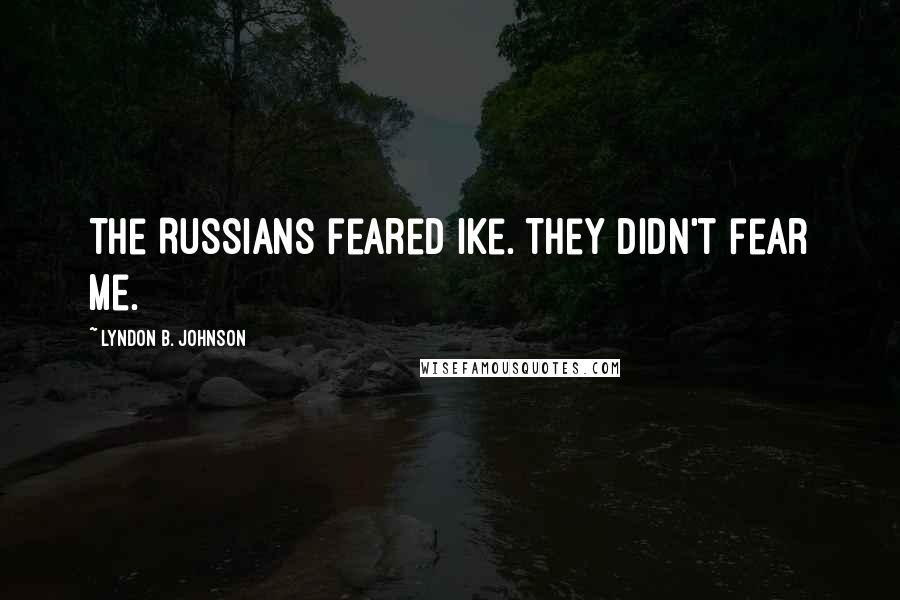 Lyndon B. Johnson Quotes: The Russians feared Ike. They didn't fear me.