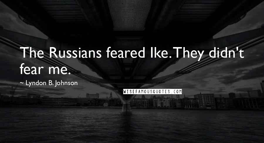 Lyndon B. Johnson Quotes: The Russians feared Ike. They didn't fear me.