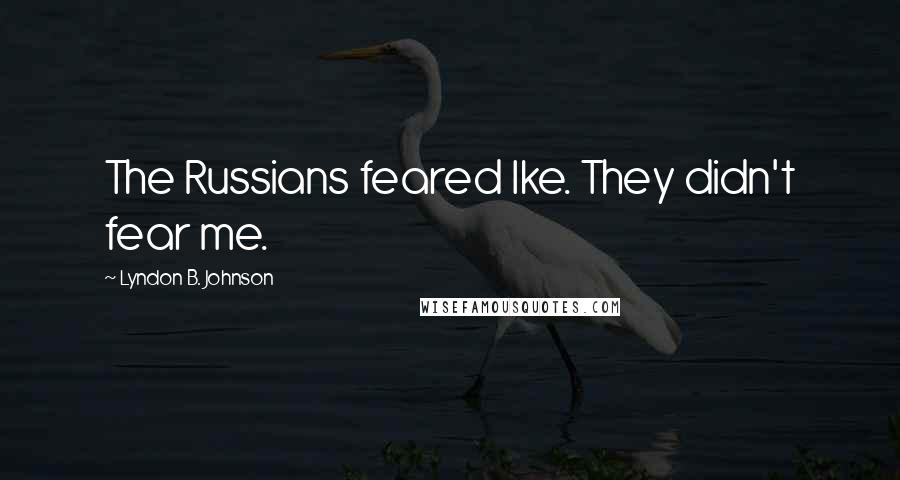 Lyndon B. Johnson Quotes: The Russians feared Ike. They didn't fear me.