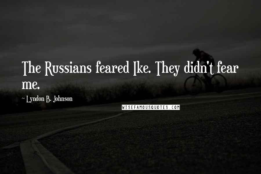 Lyndon B. Johnson Quotes: The Russians feared Ike. They didn't fear me.