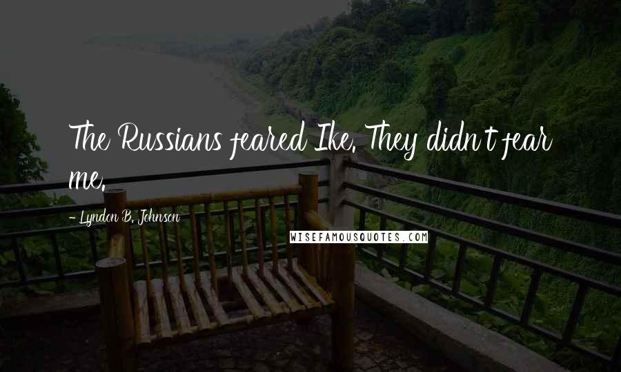 Lyndon B. Johnson Quotes: The Russians feared Ike. They didn't fear me.