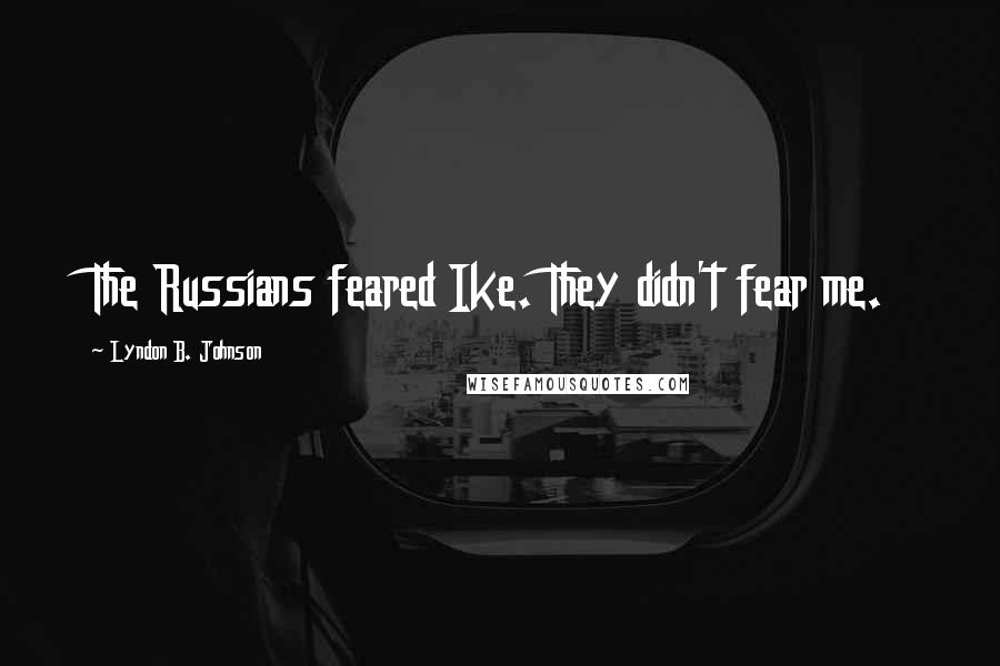 Lyndon B. Johnson Quotes: The Russians feared Ike. They didn't fear me.