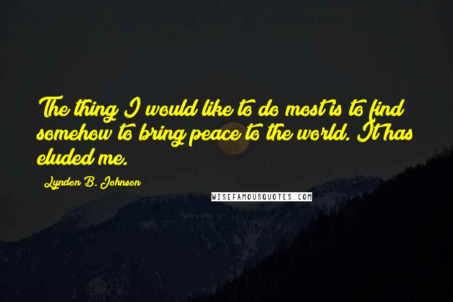 Lyndon B. Johnson Quotes: The thing I would like to do most is to find somehow to bring peace to the world. It has eluded me.