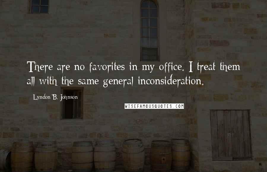 Lyndon B. Johnson Quotes: There are no favorites in my office. I treat them all with the same general inconsideration.