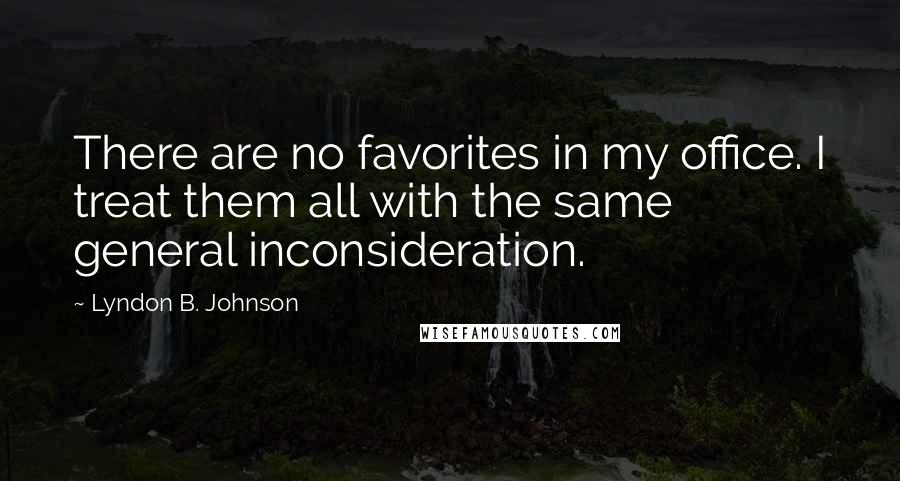 Lyndon B. Johnson Quotes: There are no favorites in my office. I treat them all with the same general inconsideration.