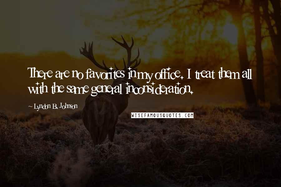 Lyndon B. Johnson Quotes: There are no favorites in my office. I treat them all with the same general inconsideration.