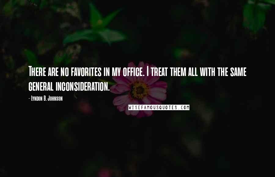 Lyndon B. Johnson Quotes: There are no favorites in my office. I treat them all with the same general inconsideration.