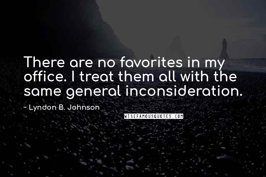 Lyndon B. Johnson Quotes: There are no favorites in my office. I treat them all with the same general inconsideration.