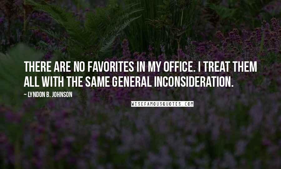 Lyndon B. Johnson Quotes: There are no favorites in my office. I treat them all with the same general inconsideration.