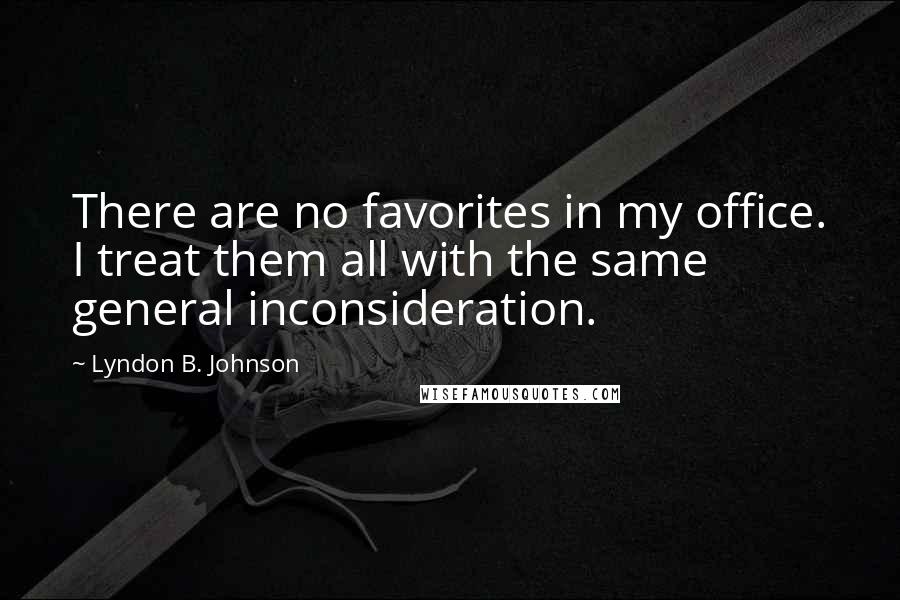 Lyndon B. Johnson Quotes: There are no favorites in my office. I treat them all with the same general inconsideration.