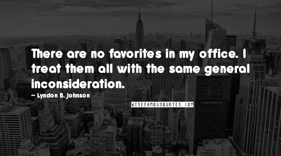 Lyndon B. Johnson Quotes: There are no favorites in my office. I treat them all with the same general inconsideration.