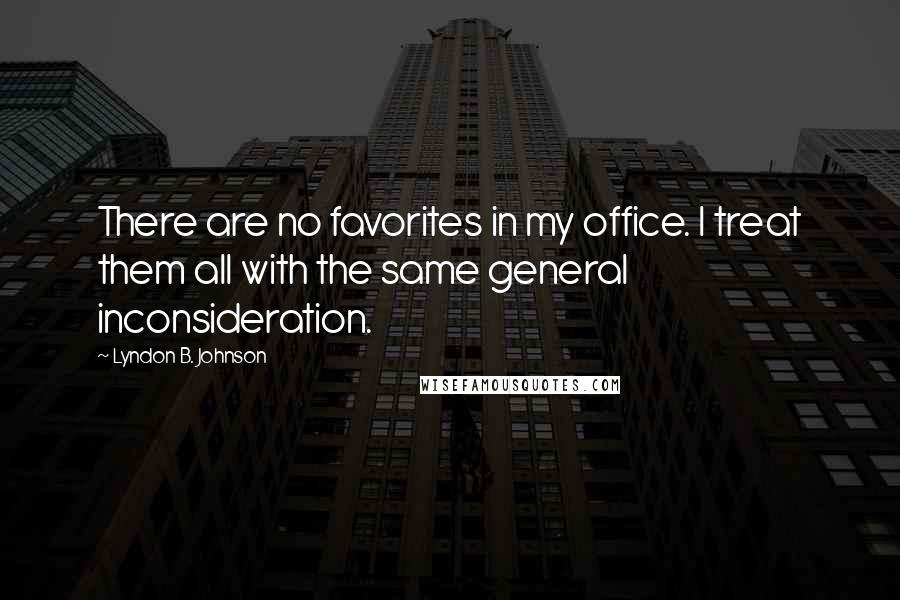 Lyndon B. Johnson Quotes: There are no favorites in my office. I treat them all with the same general inconsideration.