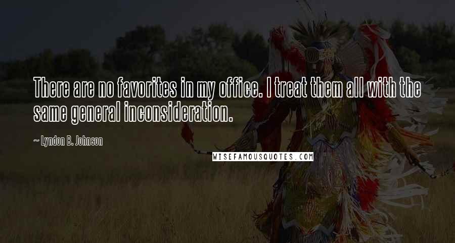 Lyndon B. Johnson Quotes: There are no favorites in my office. I treat them all with the same general inconsideration.