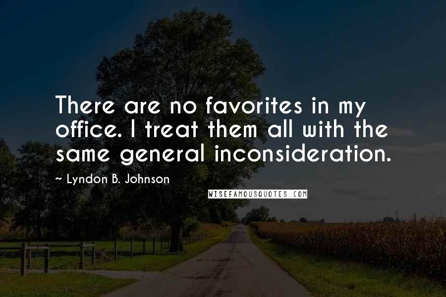 Lyndon B. Johnson Quotes: There are no favorites in my office. I treat them all with the same general inconsideration.