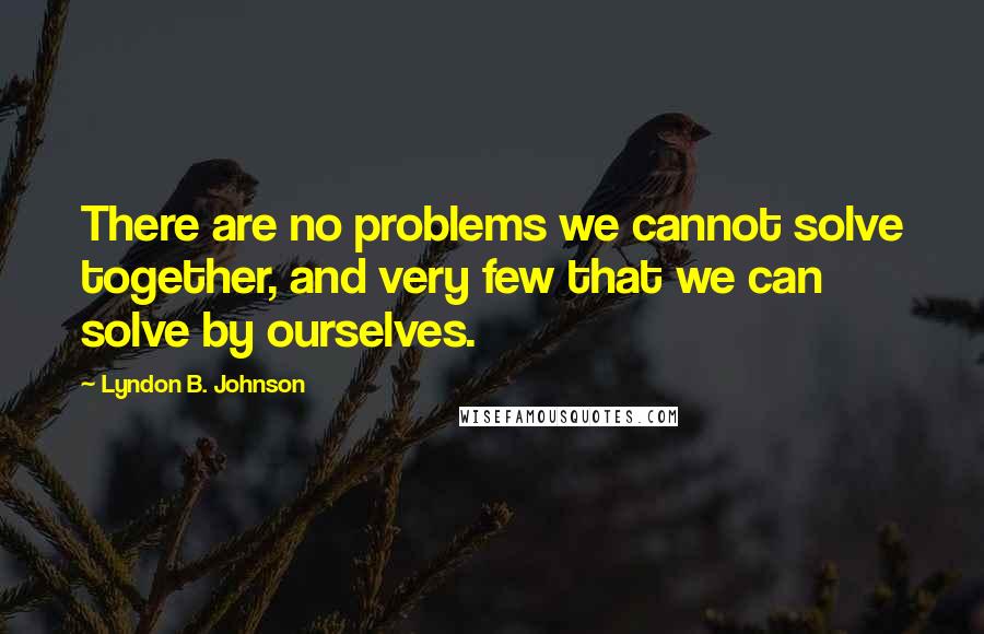 Lyndon B. Johnson Quotes: There are no problems we cannot solve together, and very few that we can solve by ourselves.