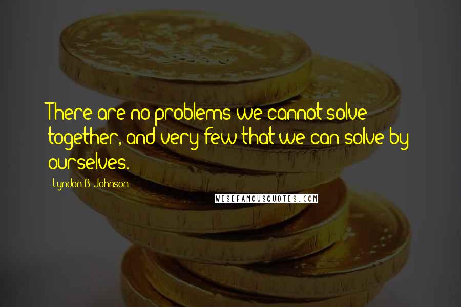 Lyndon B. Johnson Quotes: There are no problems we cannot solve together, and very few that we can solve by ourselves.