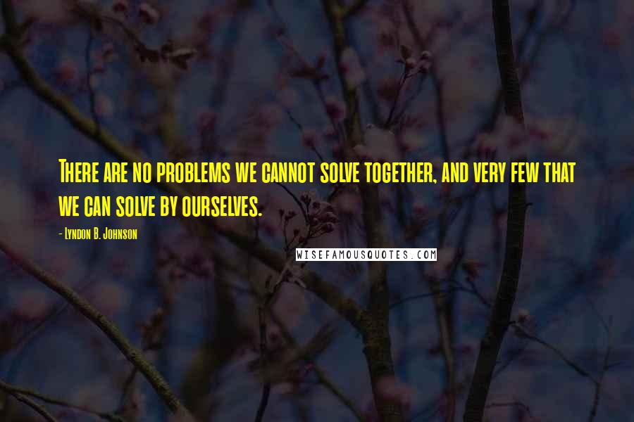 Lyndon B. Johnson Quotes: There are no problems we cannot solve together, and very few that we can solve by ourselves.