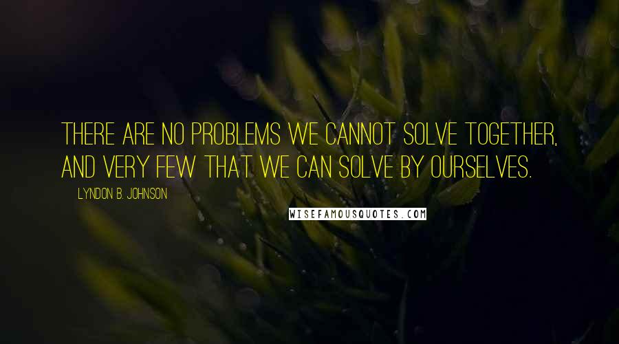 Lyndon B. Johnson Quotes: There are no problems we cannot solve together, and very few that we can solve by ourselves.