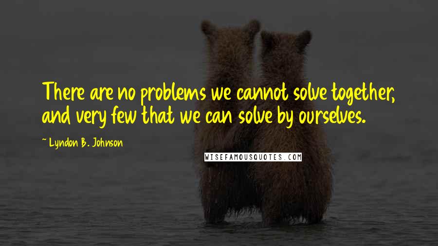 Lyndon B. Johnson Quotes: There are no problems we cannot solve together, and very few that we can solve by ourselves.