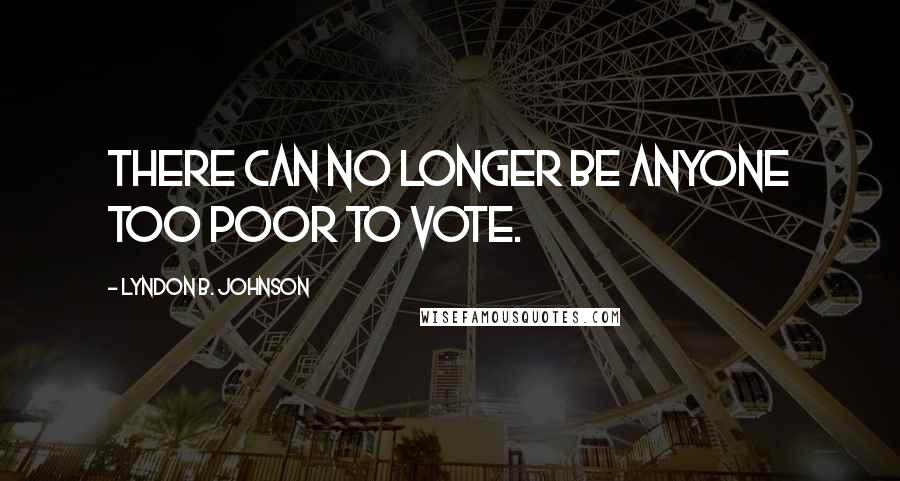 Lyndon B. Johnson Quotes: There can no longer be anyone too poor to vote.