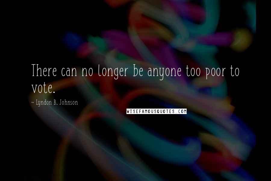 Lyndon B. Johnson Quotes: There can no longer be anyone too poor to vote.