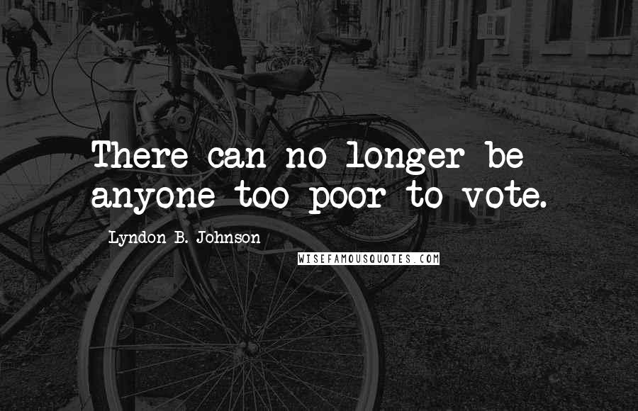 Lyndon B. Johnson Quotes: There can no longer be anyone too poor to vote.