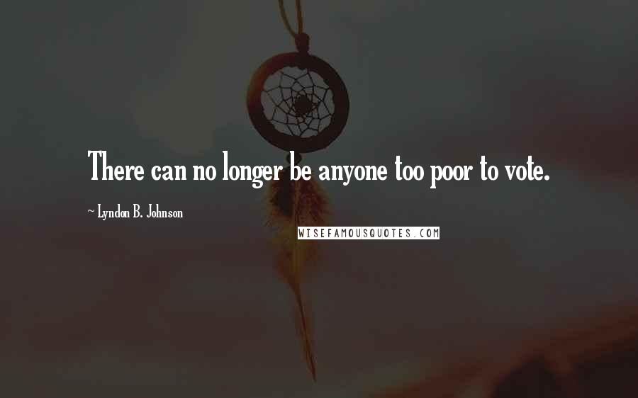 Lyndon B. Johnson Quotes: There can no longer be anyone too poor to vote.